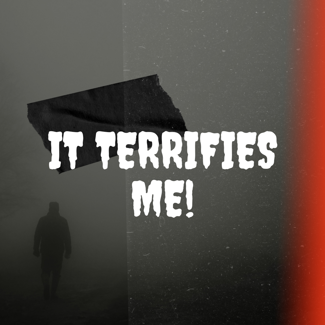 IT TERRIFIES ME!